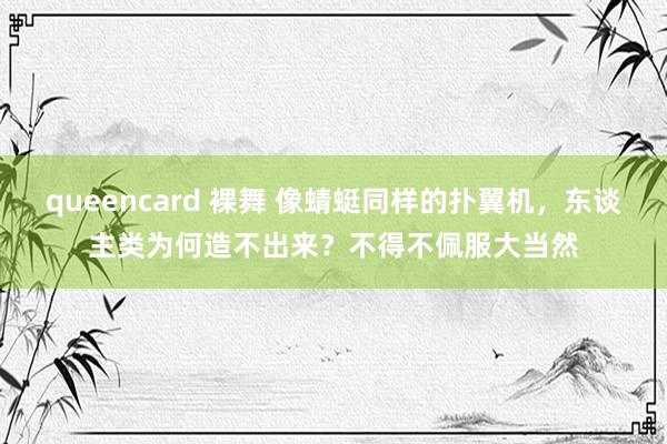 queencard 裸舞 像蜻蜓同样的扑翼机,东谈主类为何造不出来?不得不佩服大当然