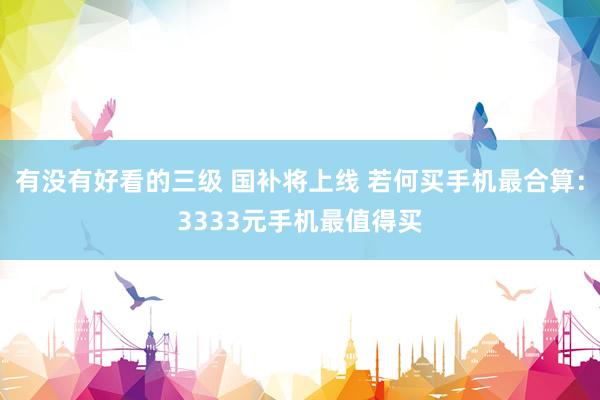 有没有好看的三级 国补将上线 若何买手机最合算:3333元手机最值得买