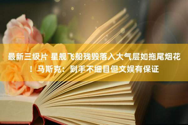 最新三级片 星舰飞船残毁落入大气层如拖尾烟花!马斯克:到手不细目但文娱有保证