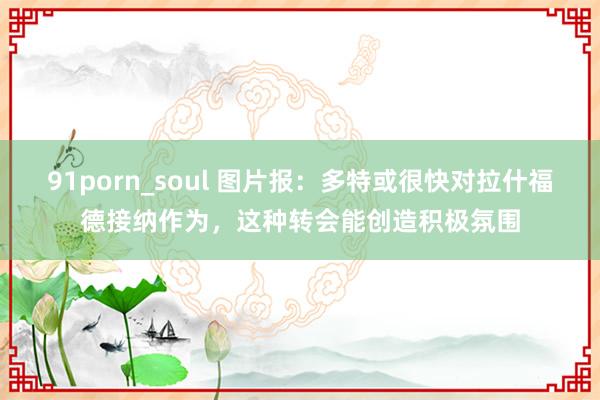 91porn_soul 图片报:多特或很快对拉什福德接纳作为,这种转会能创造积极氛围