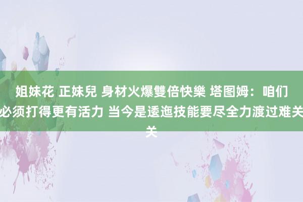 姐妹花 正妹兒 身材火爆雙倍快樂 塔图姆:咱们必须打得更有活力 当今是逶迤技能要尽全力渡过难关