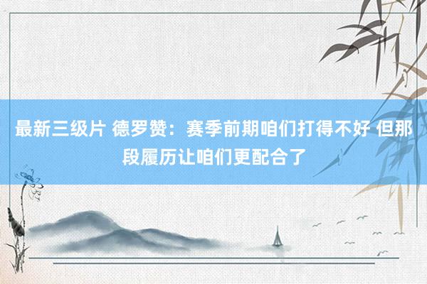 最新三级片 德罗赞:赛季前期咱们打得不好 但那段履历让咱们更配合了