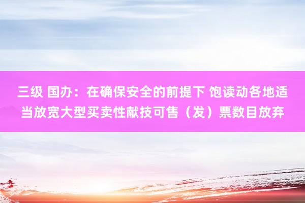 三级 国办:在确保安全的前提下 饱读动各地适当放宽大型买卖性献技可售(发)票数目放弃