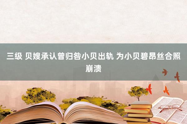 三级 贝嫂承认曾归咎小贝出轨 为小贝碧昂丝合照崩溃