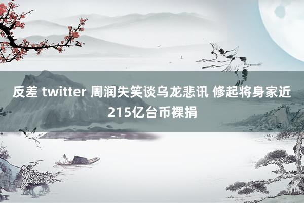 反差 twitter 周润失笑谈乌龙悲讯 修起将身家近215亿台币裸捐