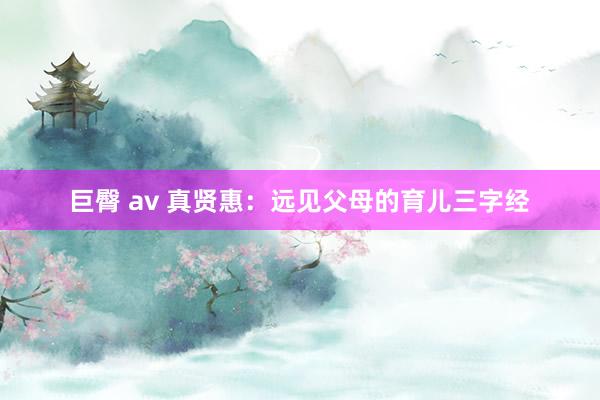 巨臀 av 真贤惠:远见父母的育儿三字经