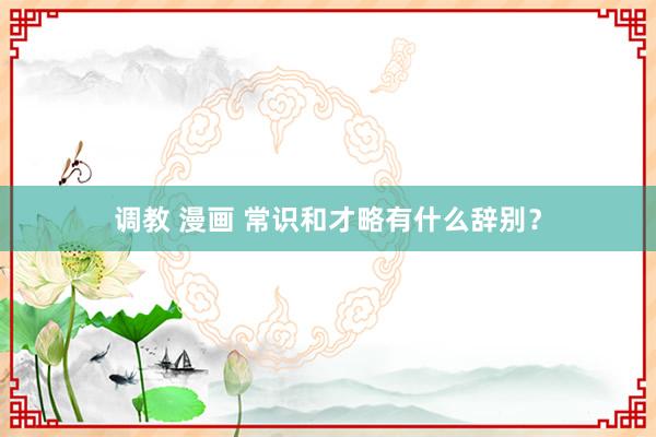 调教 漫画 常识和才略有什么辞别？