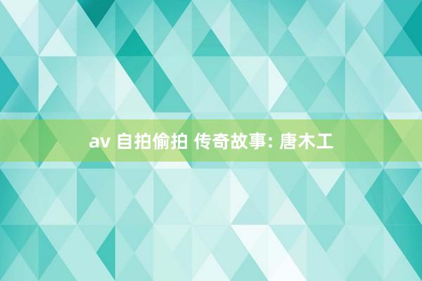 av 自拍偷拍 传奇故事: 唐木工