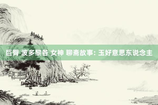 巨臀 波多黎各 女神 聊斋故事: 玉好意思东说念主