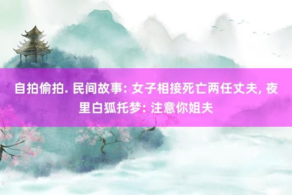 自拍偷拍. 民间故事: 女子相接死亡两任丈夫, 夜里白狐托梦: 注意你姐夫
