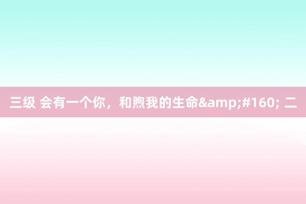 三级 会有一个你,和煦我的生命  二