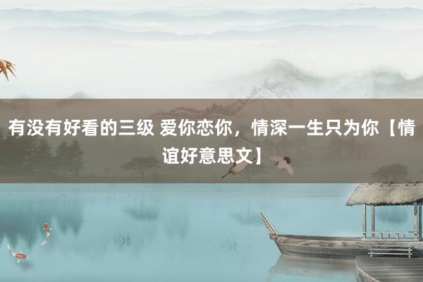 有没有好看的三级 爱你恋你,情深一生只为你【情谊好意思文】