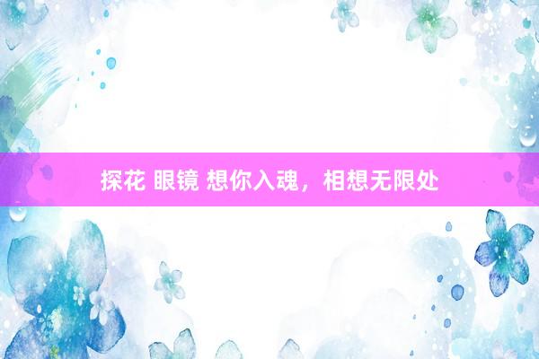 探花 眼镜 想你入魂,相想无限处