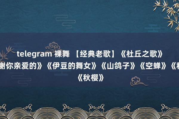 telegram 裸舞 【经典老歌】《杜丘之歌》《谢谢你亲爱的》《伊豆的舞女》《山鸽子》《空蝉》《秋樱》