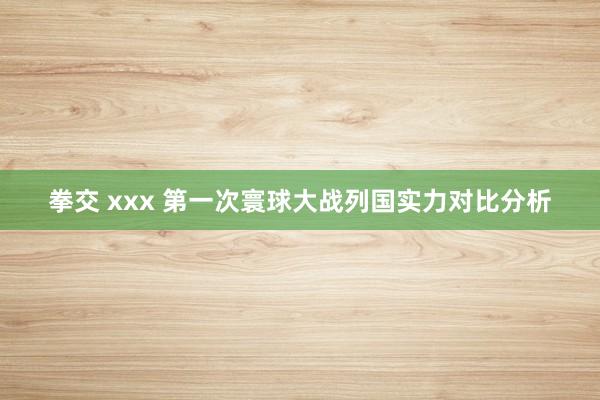拳交 xxx 第一次寰球大战列国实力对比分析