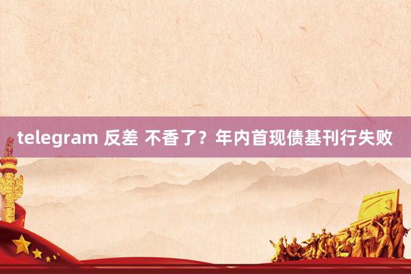 telegram 反差 不香了？年内首现债基刊行失败