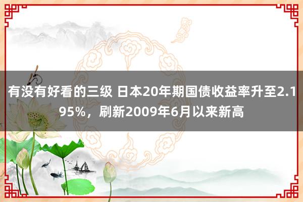 有没有好看的三级 日本20年期国债收益率升至2.195%,刷新2009年6月以来新高