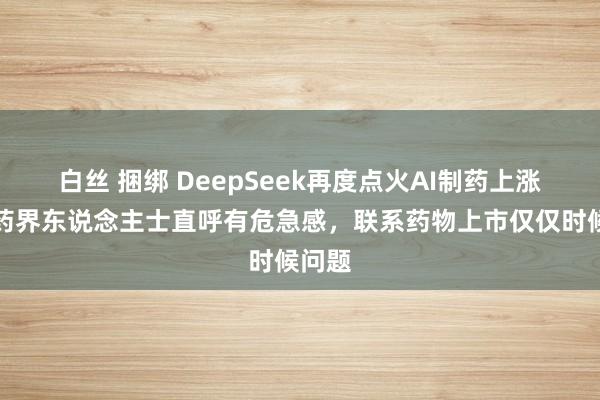 白丝 捆绑 DeepSeek再度点火AI制药上涨,医药界东说念主士直呼有危急感,联系药物上市仅仅时候问题