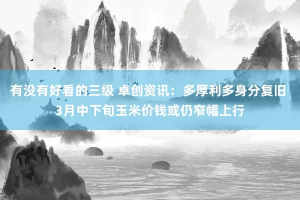 有没有好看的三级 卓创资讯:多厚利多身分复旧 3月中下旬玉米价钱或仍窄幅上行
