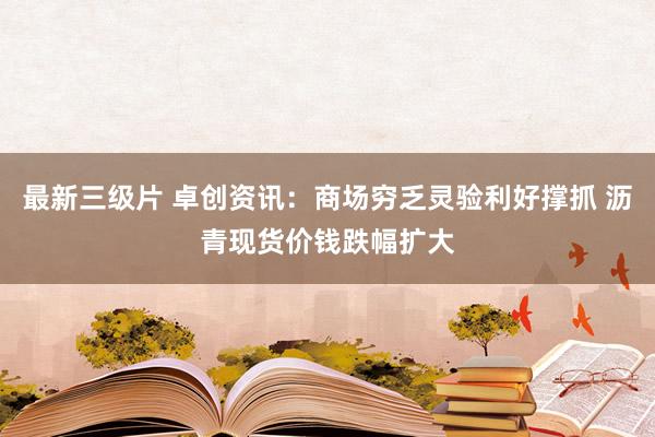 最新三级片 卓创资讯:商场穷乏灵验利好撑抓 沥青现货价钱跌幅扩大