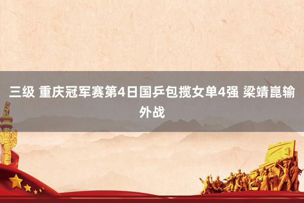 三级 重庆冠军赛第4日国乒包揽女单4强 梁靖崑输外战