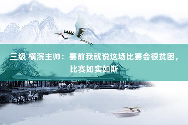 三级 横滨主帅：赛前我就说这场比赛会很贫困，比赛如实如斯