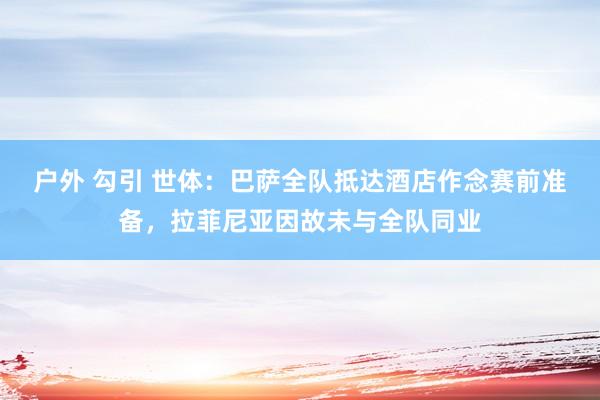 户外 勾引 世体：巴萨全队抵达酒店作念赛前准备，拉菲尼亚因故未与全队同业