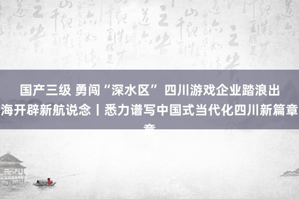 国产三级 勇闯“深水区” 四川游戏企业踏浪出海开辟新航说念丨悉力谱写中国式当代化四川新篇章