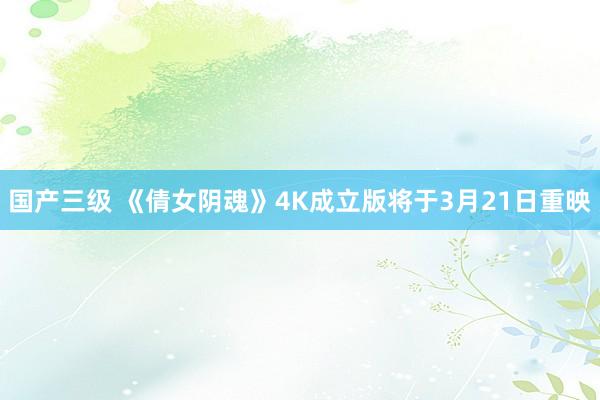 国产三级 《倩女阴魂》4K成立版将于3月21日重映