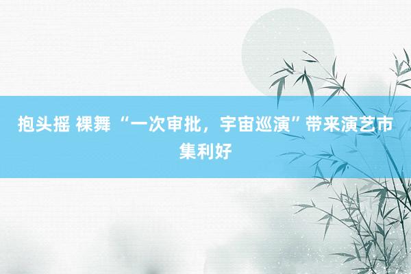 抱头摇 裸舞 “一次审批,宇宙巡演”带来演艺市集利好