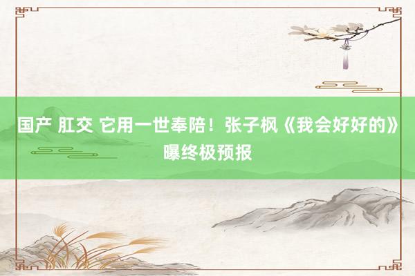 国产 肛交 它用一世奉陪!张子枫《我会好好的》曝终极预报