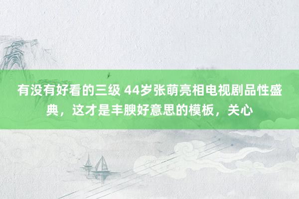 有没有好看的三级 44岁张萌亮相电视剧品性盛典,这才是丰腴好意思的模板,关心