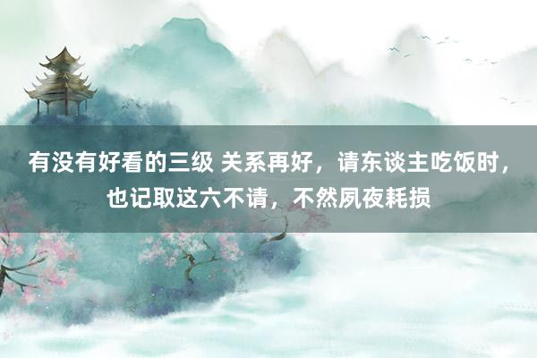 有没有好看的三级 关系再好,请东谈主吃饭时,也记取这六不请,不然夙夜耗损