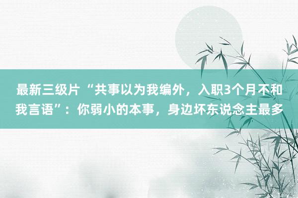 最新三级片 “共事以为我编外,入职3个月不和我言语”:你弱小的本事,身边坏东说念主最多