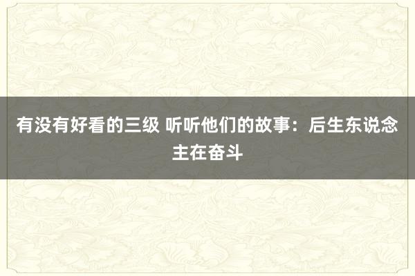 有没有好看的三级 听听他们的故事:后生东说念主在奋斗