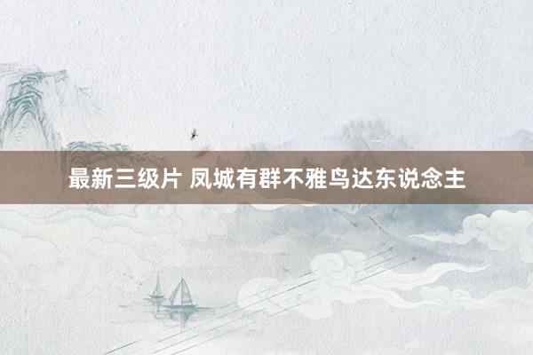 最新三级片 凤城有群不雅鸟达东说念主