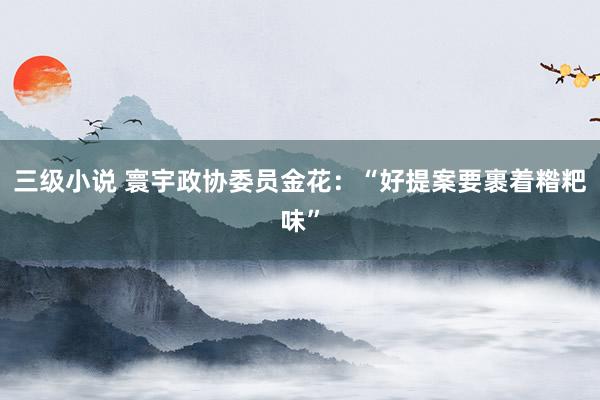 三级小说 寰宇政协委员金花：“好提案要裹着糌粑味”