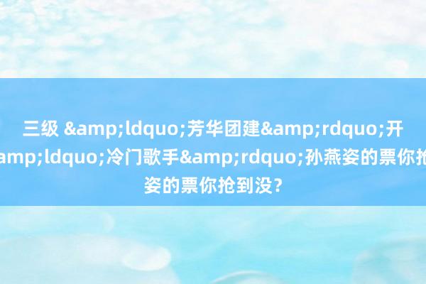 三级 “芳华团建”开启,“冷门歌手”孙燕姿的票你抢到没?