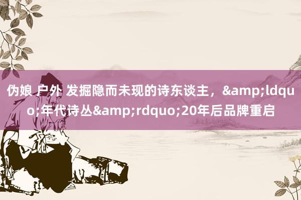 伪娘 户外 发掘隐而未现的诗东谈主，&ldquo;年代诗丛&rdquo;20年后品牌重启