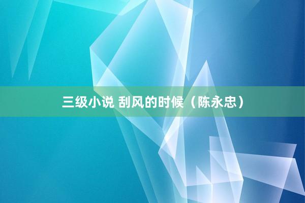 三级小说 刮风的时候（陈永忠）