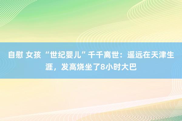 自慰 女孩 “世纪婴儿”千千离世:遥远在天津生涯,发高烧坐了8小时大巴