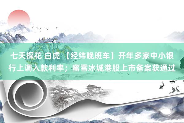 七天探花 白虎 【经纬晚班车】开年多家中小银行上调入款利率;蜜雪冰城港股上市备案获通过