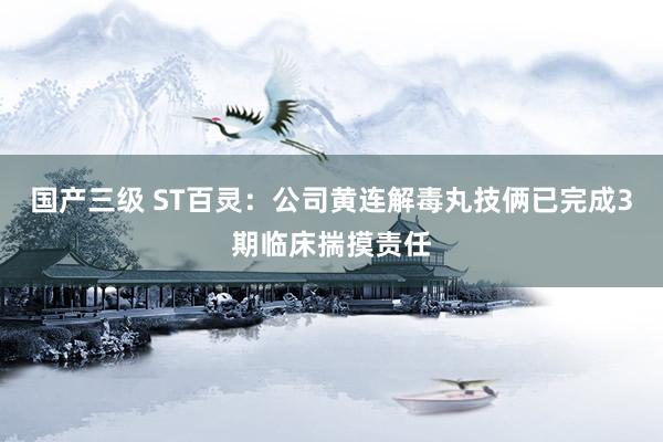 国产三级 ST百灵:公司黄连解毒丸技俩已完成3期临床揣摸责任