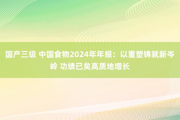 国产三级 中国食物2024年年报:以重塑铸就新岑岭 功绩已矣高质地增长