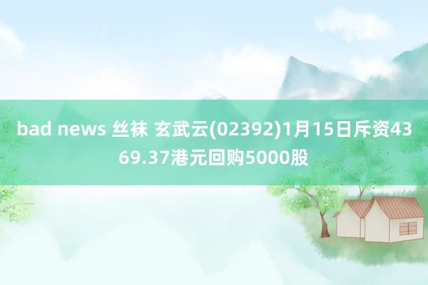 bad news 丝袜 玄武云(02392)1月15日斥资4369.37港元回购5000股