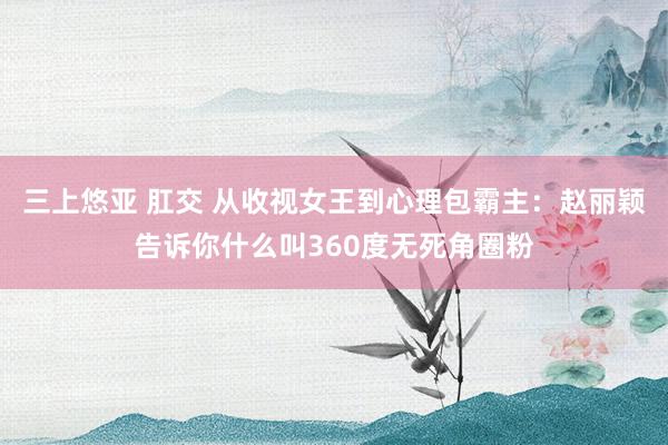 三上悠亚 肛交 从收视女王到心理包霸主:赵丽颖告诉你什么叫360度无死角圈粉