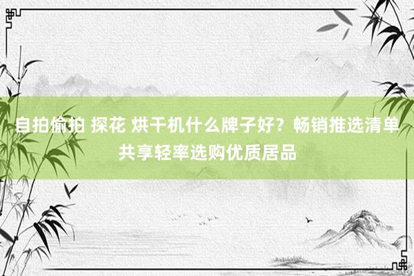 自拍偷拍 探花 烘干机什么牌子好？畅销推选清单共享轻率选购优质居品