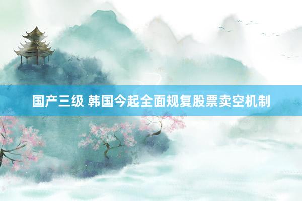 国产三级 韩国今起全面规复股票卖空机制