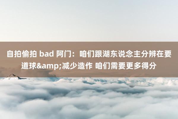 自拍偷拍 bad 阿门：咱们跟湖东说念主分辨在要道球&减少造作 咱们需要更多得分