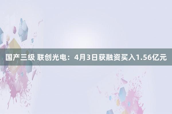 国产三级 联创光电:4月3日获融资买入1.56亿元